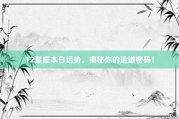 12星座本日运势，揭秘你的运道密码！