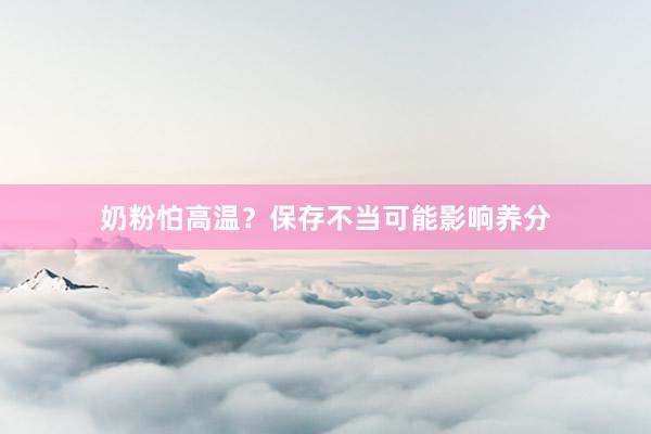 奶粉怕高温？保存不当可能影响养分