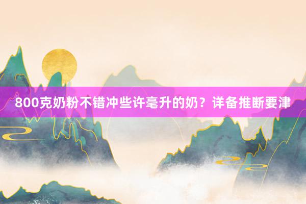800克奶粉不错冲些许毫升的奶？详备推断要津