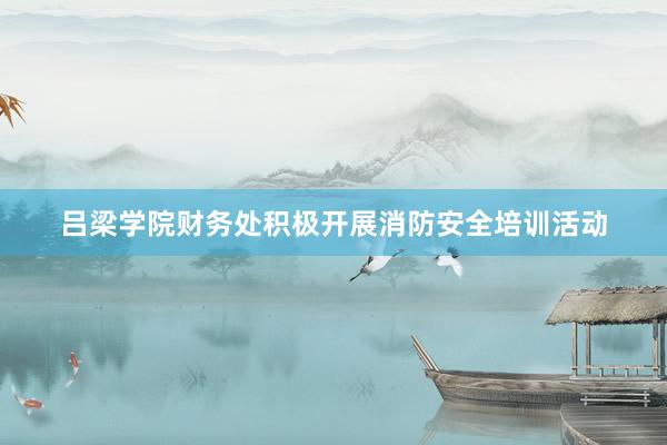 吕梁学院财务处积极开展消防安全培训活动